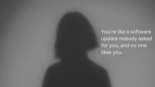 You're like a software update nobody asked for you, and no one likes you.